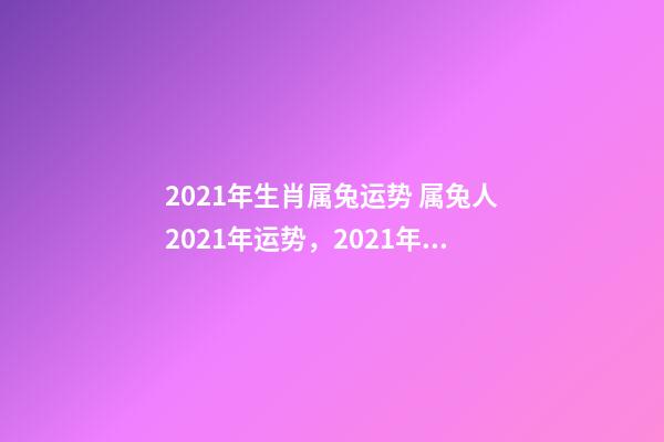 2021年生肖属兔运势 属兔人2021年运势，2021年生肖兔运势解析-第1张-观点-玄机派